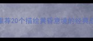 黄昏成语推荐20个描绘黄昏意境的经典成语及用法