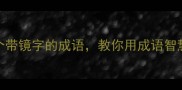 镜中有世界15个带镜字的成语教你用成语智慧照见人生真相