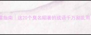 腐烂成语避雷指南这20个臭名昭著的成语千万别乱用写作必看