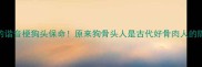 全网爆火的谐音梗狗头保命原来狗骨头人是古代好骨肉人的隐藏含义