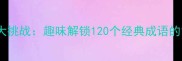 成语猜谜大挑战趣味解锁120个经典成语的智慧密码