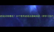 湖的组词有哪些20个常用成语及趣味知识附学习技巧