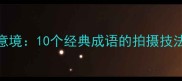 摄影构图与成语意境10个经典成语的拍摄技法附实战案例