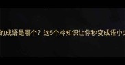嘴最大的成语是哪个这5个冷知识让你秒变成语小达人
