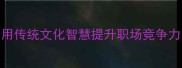 10个面试必会的成语用传统文化智慧提升职场竞争力附场景化应用指南