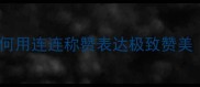 10个经典成语盘点如何用连连称赞表达极致赞美附详细与使用场景