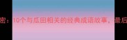 瓜田里的秘密10个与瓜田相关的经典成语故事最后一个绝了