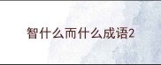智什么而什么成语