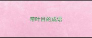 带叶目的成语