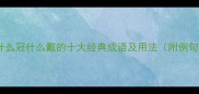 冠戴成语全什么冠什么戴的十大经典成语及用法附例句与误用指南