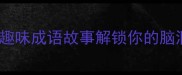 成语接龙大挑战10个趣味成语故事解锁你的脑洞轻松学透中国智慧