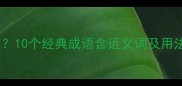 成语近义词有哪些10个经典成语含近义词及用法附学习技巧