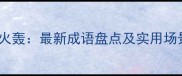带火轰最新成语盘点及实用场景