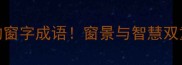 10个惊艳的窗字成语窗景与智慧双重治愈指南